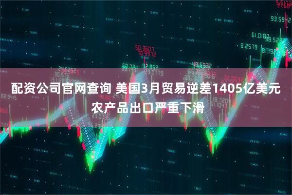 配资公司官网查询 美国3月贸易逆差1405亿美元 农产品出口严重下滑