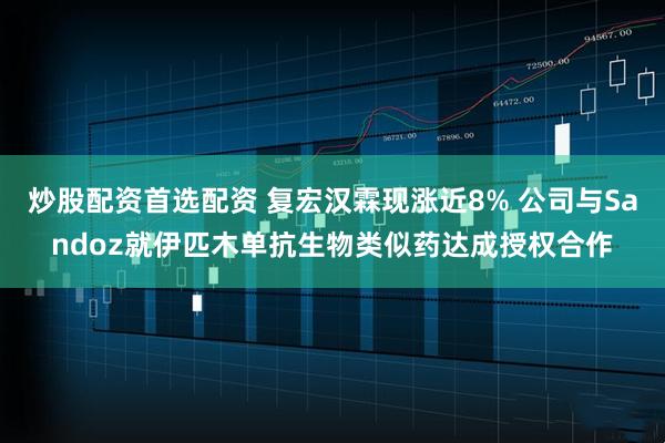 炒股配资首选配资 复宏汉霖现涨近8% 公司与Sandoz就伊匹木单抗生物类似药达成授权合作