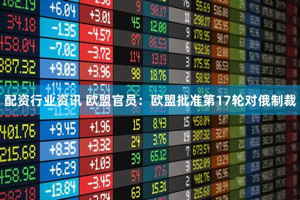 配资行业资讯 欧盟官员：欧盟批准第17轮对俄制裁