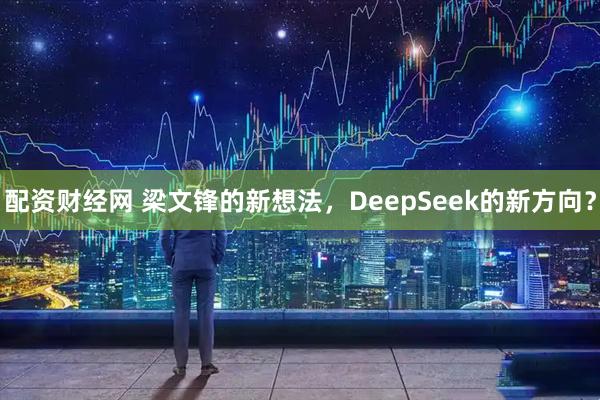 配资财经网 梁文锋的新想法，DeepSeek的新方向？