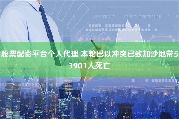 股票配资平台个人代理 本轮巴以冲突已致加沙地带53901人死亡
