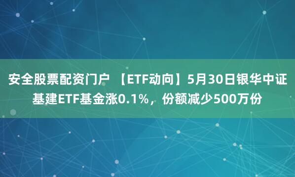 安全股票配资门户 【ETF动向】5月30日银华中证基建ETF基金涨0.1%，份额减少500万份