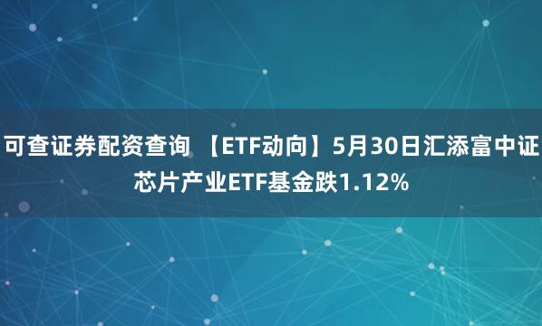 可查证券配资查询 【ETF动向】5月30日汇添富中证芯片产业ETF基金跌1.12%