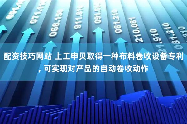 配资技巧网站 上工申贝取得一种布料卷收设备专利, 可实现对产品的自动卷收动作