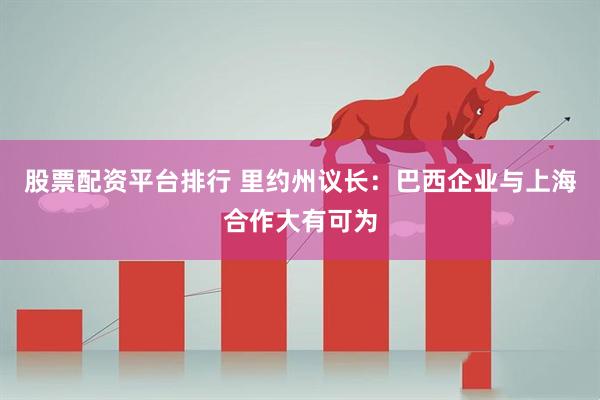 股票配资平台排行 里约州议长：巴西企业与上海合作大有可为