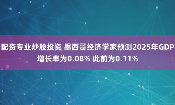配资专业炒股投资 墨西哥经济学家预测2025年GDP增长率为0.08% 此前为0.11%