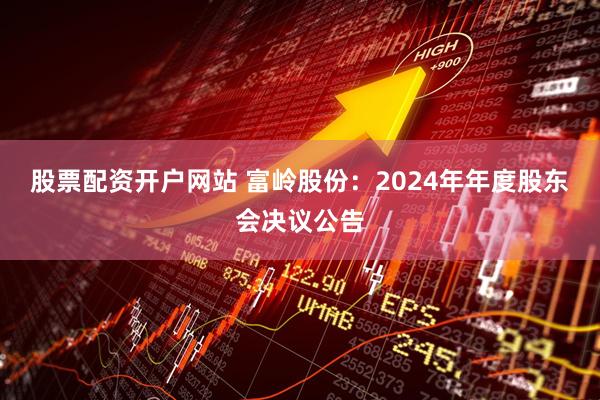 股票配资开户网站 富岭股份：2024年年度股东会决议公告