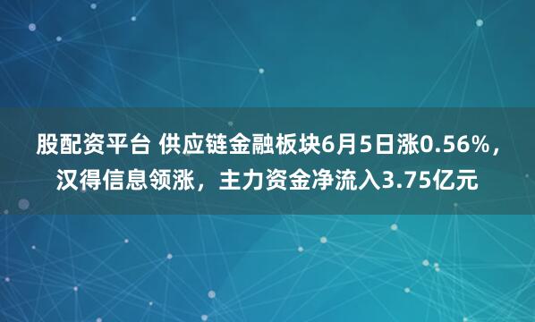 股配资平台 供应链金融板块6月5日涨0.56%，汉得信息领涨，主力资金净流入3.75亿元