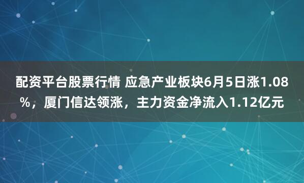 配资平台股票行情 应急产业板块6月5日涨1.08%，厦门信达领涨，主力资金净流入1.12亿元