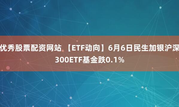 优秀股票配资网站 【ETF动向】6月6日民生加银沪深300ETF基金跌0.1%