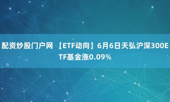 配资炒股门户网 【ETF动向】6月6日天弘沪深300ETF基金涨0.09%