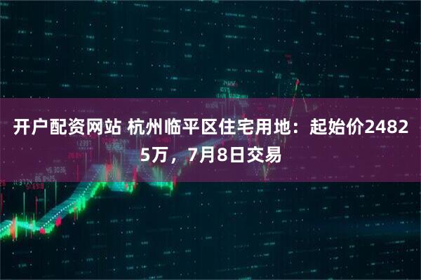 开户配资网站 杭州临平区住宅用地：起始价24825万，7月8日交易