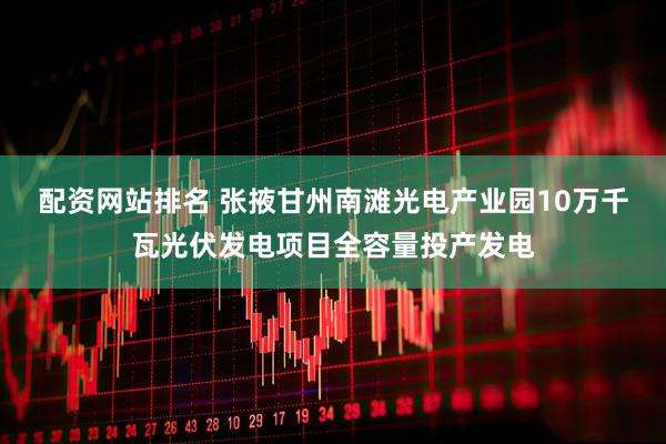 配资网站排名 张掖甘州南滩光电产业园10万千瓦光伏发电项目全容量投产发电