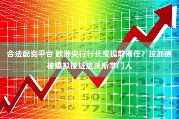 合法配资平台 欧洲央行行长或提前离任？拉加德被曝拟接班达沃斯掌门人