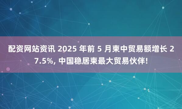 配资网站资讯 2025 年前 5 月柬中贸易额增长 27.5%, 中国稳居柬最大贸易伙伴!