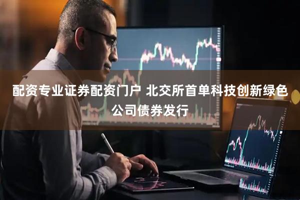 配资专业证券配资门户 北交所首单科技创新绿色公司债券发行