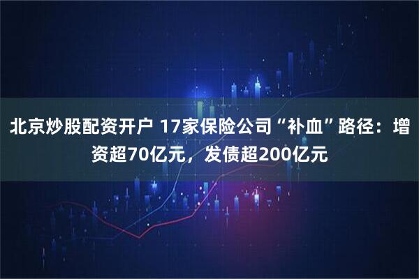 北京炒股配资开户 17家保险公司“补血”路径：增资超70亿元，发债超200亿元