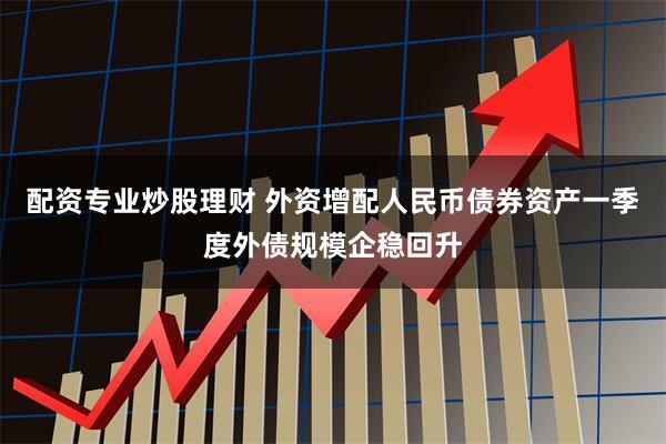 配资专业炒股理财 外资增配人民币债券资产一季度外债规模企稳回升