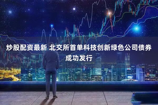 炒股配资最新 北交所首单科技创新绿色公司债券成功发行