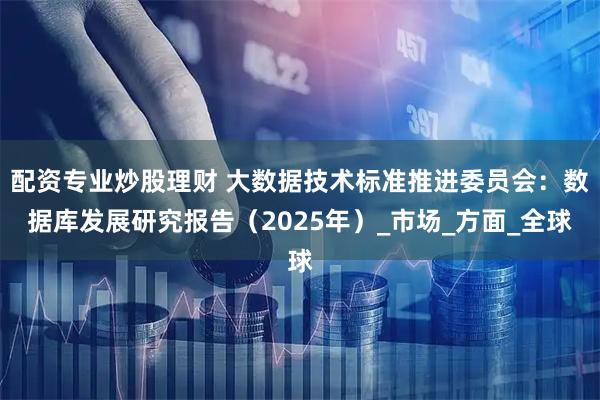 配资专业炒股理财 大数据技术标准推进委员会：数据库发展研究报告（2025年）_市场_方面_全球