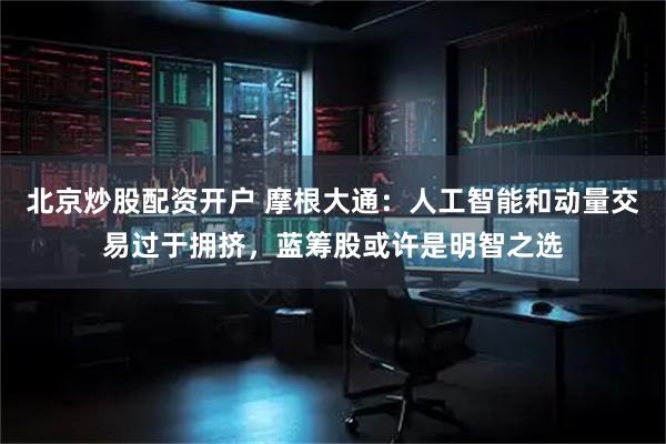 北京炒股配资开户 摩根大通：人工智能和动量交易过于拥挤，蓝筹股或许是明智之选