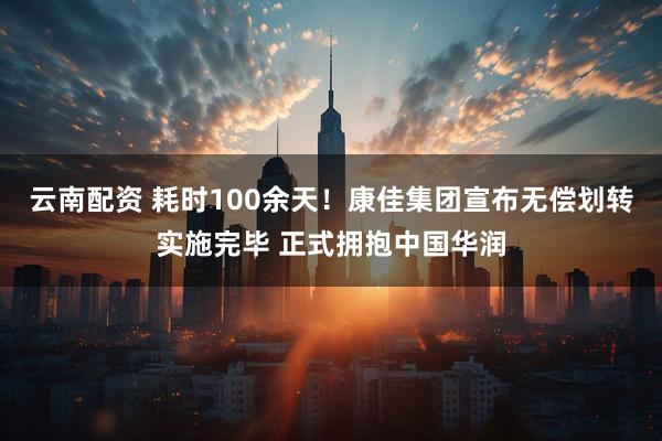 云南配资 耗时100余天！康佳集团宣布无偿划转实施完毕 正式拥抱中国华润