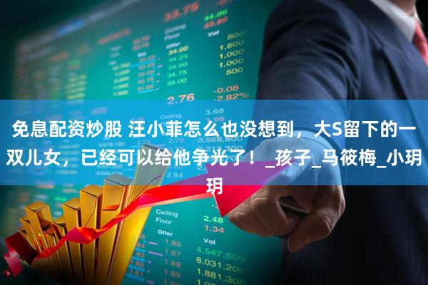 免息配资炒股 汪小菲怎么也没想到，大S留下的一双儿女，已经可以给他争光了！_孩子_马筱梅_小玥