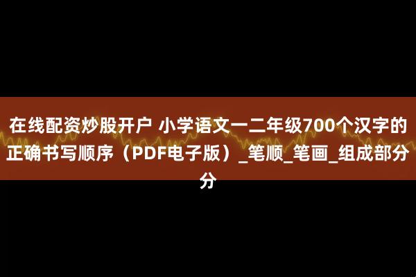 在线配资炒股开户 小学语文一二年级700个汉字的正确书写顺序（PDF电子版）_笔顺_笔画_组成部分