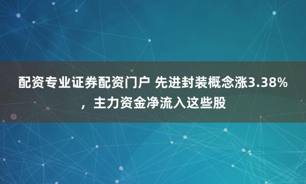 配资专业证券配资门户 先进封装概念涨3.38%，主力资金净流入这些股