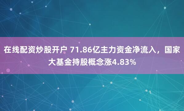在线配资炒股开户 71.86亿主力资金净流入，国家大基金持股概念涨4.83%