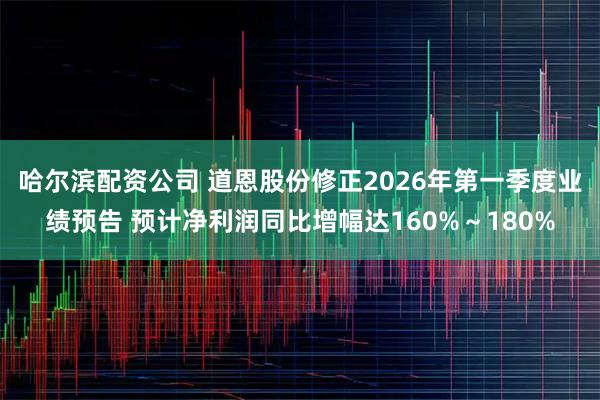 哈尔滨配资公司 道恩股份修正2026年第一季度业绩预告 预计净利润同比增幅达160%～180%